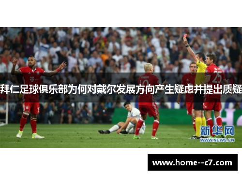 拜仁足球俱乐部为何对戴尔发展方向产生疑虑并提出质疑