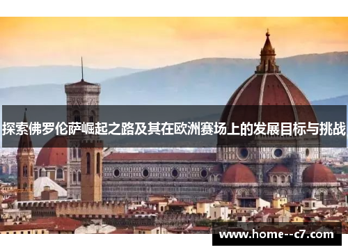 探索佛罗伦萨崛起之路及其在欧洲赛场上的发展目标与挑战 探索佛罗伦萨崛起之路及其在欧洲赛场上的发展目标与挑战