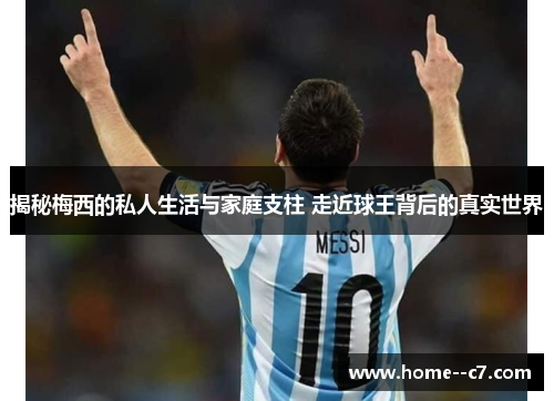 揭秘梅西的私人生活与家庭支柱 走近球王背后的真实世界 揭秘梅西的私人生活与家庭支柱 走近球王背后的真实世界