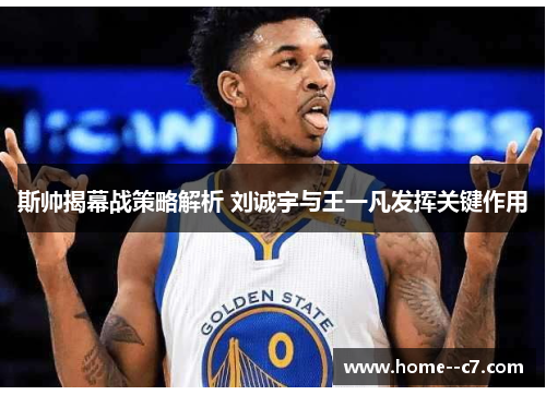 斯帅揭幕战策略解析 刘诚宇与王一凡发挥关键作用 斯帅揭幕战策略解析 刘诚宇与王一凡发挥关键作用