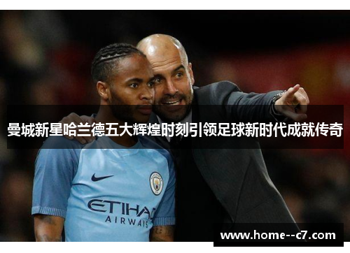曼城新星哈兰德五大辉煌时刻引领足球新时代成就传奇 曼城新星哈兰德五大辉煌时刻引领足球新时代成就传奇