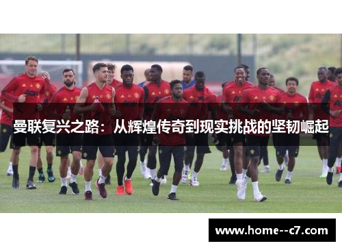 曼联复兴之路：从辉煌传奇到现实挑战的坚韧崛起