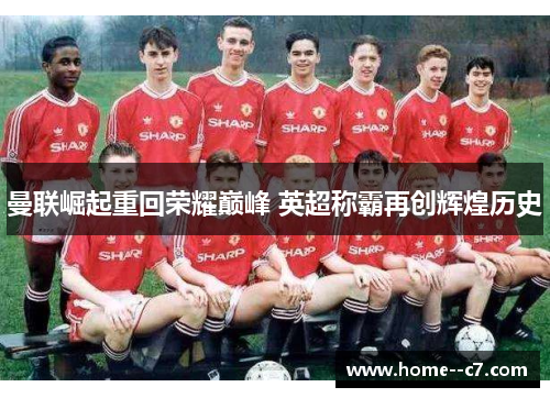 曼联崛起重回荣耀巅峰 英超称霸再创辉煌历史 曼联崛起重回荣耀巅峰 英超称霸再创辉煌历史