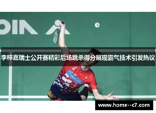 李梓嘉瑞士公开赛精彩后场跳杀得分展现霸气技术引发热议