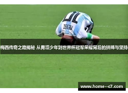 梅西传奇之路揭秘 从青涩少年到世界杯冠军荣耀背后的拼搏与坚持