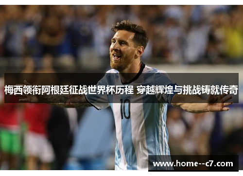 梅西领衔阿根廷征战世界杯历程 穿越辉煌与挑战铸就传奇