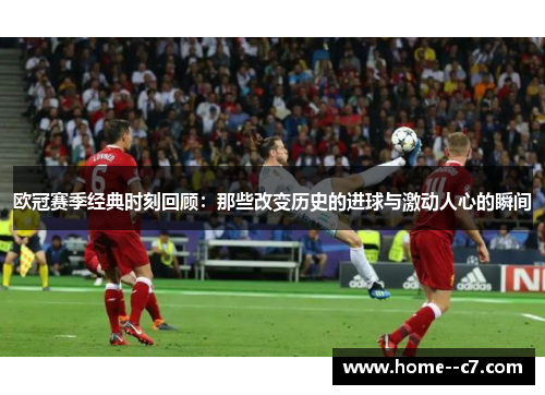 欧冠赛季经典时刻回顾：那些改变历史的进球与激动人心的瞬间