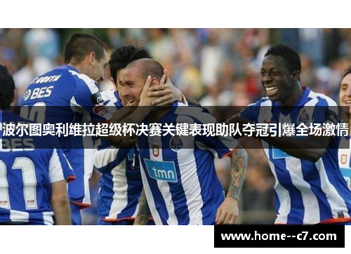 波尔图奥利维拉超级杯决赛关键表现助队夺冠引爆全场激情 波尔图奥利维拉超级杯决赛关键表现助队夺冠引爆全场激情