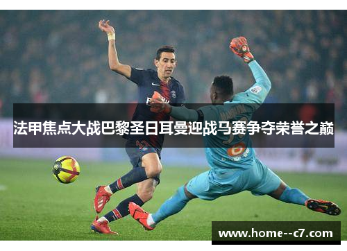 法甲焦点大战巴黎圣日耳曼迎战马赛争夺荣誉之巅
