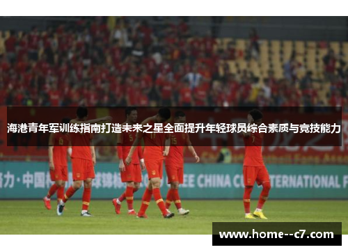 海港青年军训练指南打造未来之星全面提升年轻球员综合素质与竞技能力