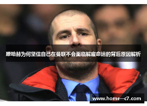 滕哈赫为何坚信自己在曼联不会面临解雇命运的背后原因解析