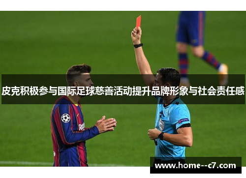 皮克积极参与国际足球慈善活动提升品牌形象与社会责任感 皮克积极参与国际足球慈善活动提升品牌形象与社会责任感