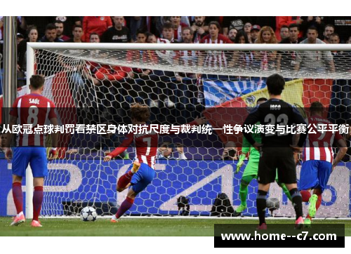 从欧冠点球判罚看禁区身体对抗尺度与裁判统一性争议演变与比赛公平平衡 从欧冠点球判罚看禁区身体对抗尺度与裁判统一性争议演变与比赛公平平衡
