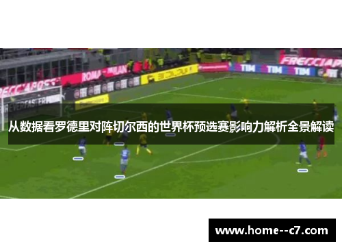 从数据看罗德里对阵切尔西的世界杯预选赛影响力解析全景解读