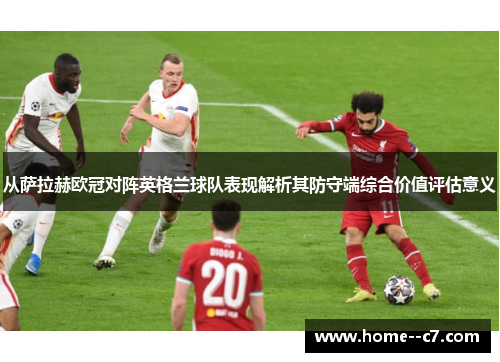 从萨拉赫欧冠对阵英格兰球队表现解析其防守端综合价值评估意义 从萨拉赫欧冠对阵英格兰球队表现解析其防守端综合价值评估意义