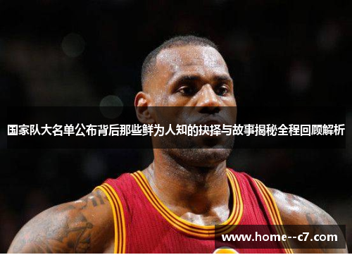 国家队大名单公布背后那些鲜为人知的抉择与故事揭秘全程回顾解析