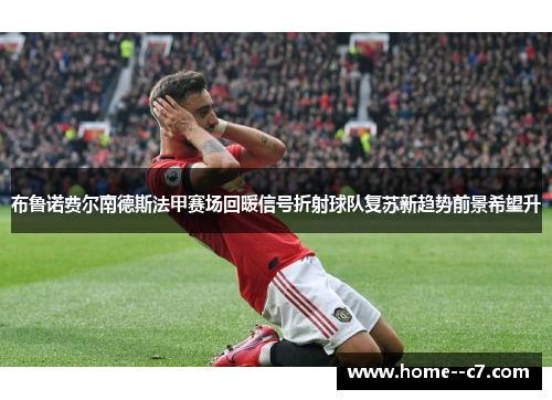 布鲁诺费尔南德斯法甲赛场回暖信号折射球队复苏新趋势前景希望升 布鲁诺费尔南德斯法甲赛场回暖信号折射球队复苏新趋势前景希望升