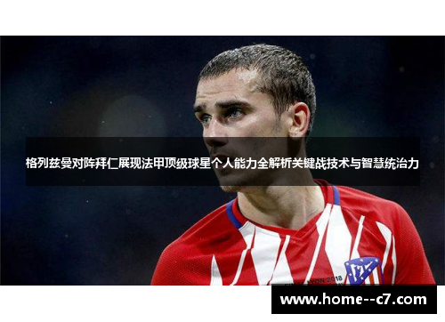 格列兹曼对阵拜仁展现法甲顶级球星个人能力全解析关键战技术与智慧统治力
