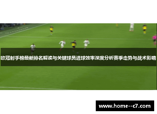 欧冠射手榜最新排名解读与关键球员进球效率深度分析赛季走势与战术影响 欧冠射手榜最新排名解读与关键球员进球效率深度分析赛季走势与战术影响