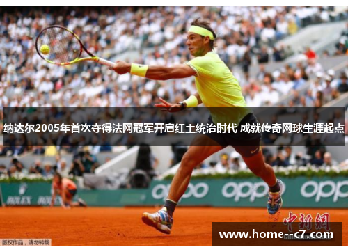 纳达尔2005年首次夺得法网冠军开启红土统治时代 成就传奇网球生涯起点