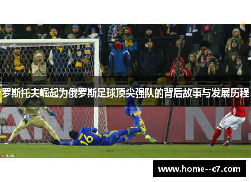 罗斯托夫崛起为俄罗斯足球顶尖强队的背后故事与发展历程