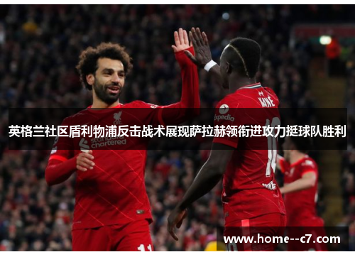 英格兰社区盾利物浦反击战术展现萨拉赫领衔进攻力挺球队胜利