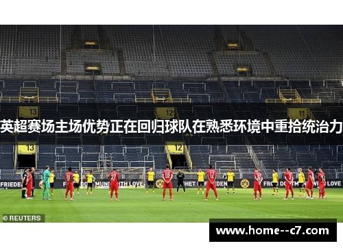 英超赛场主场优势正在回归球队在熟悉环境中重拾统治力