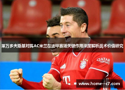 莱万多夫斯基对阵AC米兰在法甲赛场关键作用深度解析战术价值研究