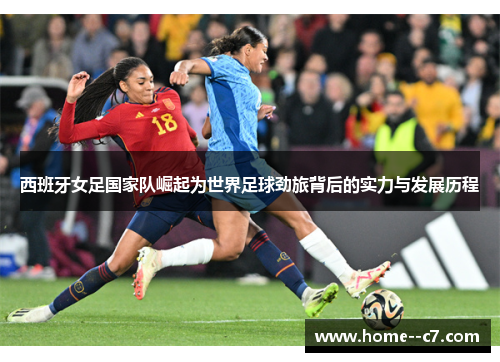 西班牙女足国家队崛起为世界足球劲旅背后的实力与发展历程