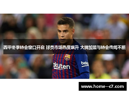 西甲冬季转会窗口开启 球员市场热度飙升 大牌加盟与转会传闻不断