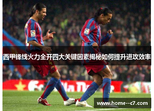西甲锋线火力全开四大关键因素揭秘如何提升进攻效率