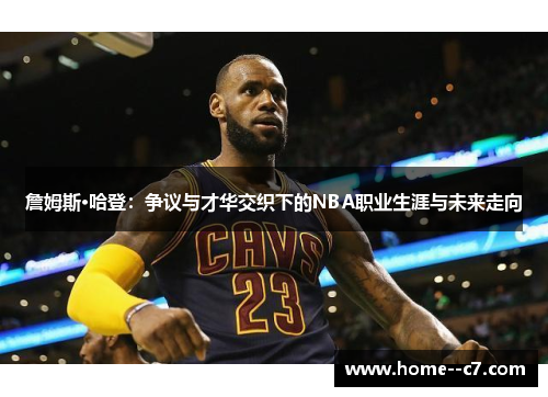 詹姆斯·哈登：争议与才华交织下的NBA职业生涯与未来走向