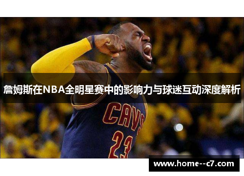 詹姆斯在NBA全明星赛中的影响力与球迷互动深度解析