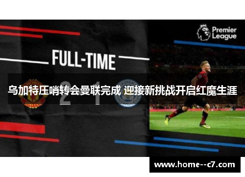 乌加特压哨转会曼联完成 迎接新挑战开启红魔生涯