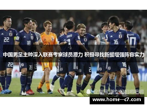 中国男足主帅深入联赛考察球员潜力 积极寻找新援增强阵容实力