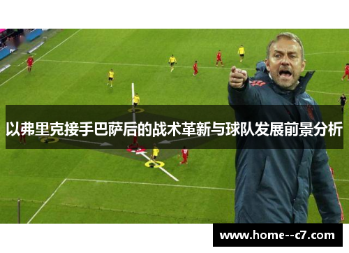以弗里克接手巴萨后的战术革新与球队发展前景分析 以弗里克接手巴萨后的战术革新与球队发展前景分析