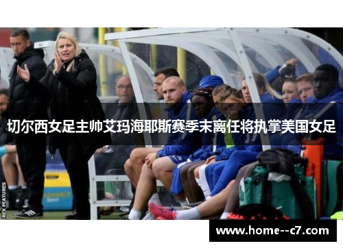 切尔西女足主帅艾玛海耶斯赛季末离任将执掌美国女足