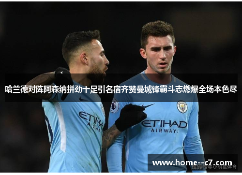 哈兰德对阵阿森纳拼劲十足引名宿齐赞曼城锋霸斗志燃爆全场本色尽