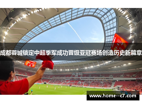 成都蓉城锁定中超季军成功晋级亚冠赛场创造历史新篇章