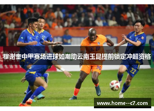 穆谢奎中甲赛场进球如潮助云南玉昆提前锁定冲超资格 穆谢奎中甲赛场进球如潮助云南玉昆提前锁定冲超资格
