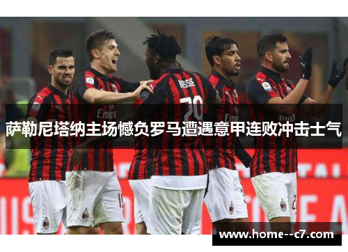 萨勒尼塔纳主场憾负罗马遭遇意甲连败冲击士气 萨勒尼塔纳主场憾负罗马遭遇意甲连败冲击士气