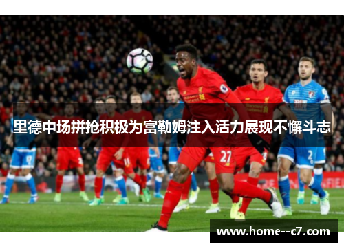 里德中场拼抢积极为富勒姆注入活力展现不懈斗志