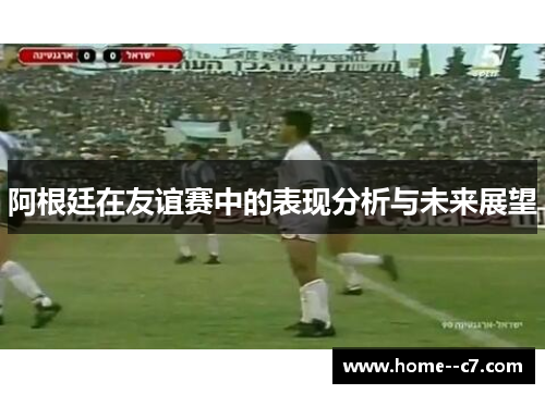 阿根廷在友谊赛中的表现分析与未来展望