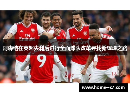 阿森纳在英超失利后进行全面球队改革寻找新辉煌之路