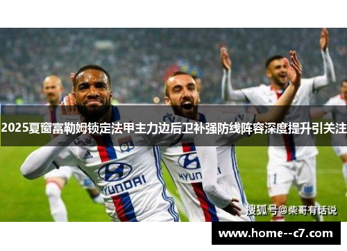 2025夏窗富勒姆锁定法甲主力边后卫补强防线阵容深度提升引关注