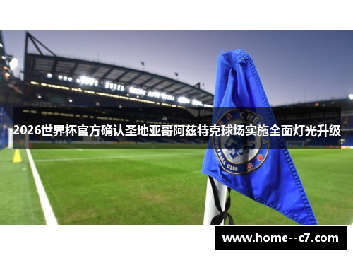 2026世界杯官方确认圣地亚哥阿兹特克球场实施全面灯光升级