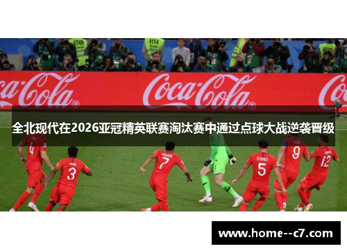 全北现代在2026亚冠精英联赛淘汰赛中通过点球大战逆袭晋级