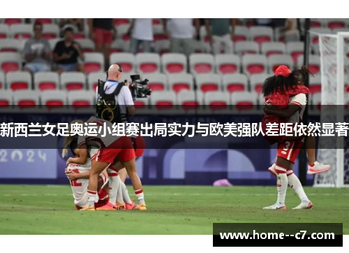 新西兰女足奥运小组赛出局实力与欧美强队差距依然显著