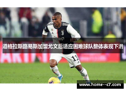 道格拉斯路易斯加盟尤文后适应困难球队整体表现下滑 道格拉斯路易斯加盟尤文后适应困难球队整体表现下滑