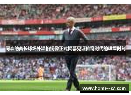 阿森纳酋长球场外温格铜像正式揭幕见证传奇时代的辉煌时刻 阿森纳酋长球场外温格铜像正式揭幕见证传奇时代的辉煌时刻